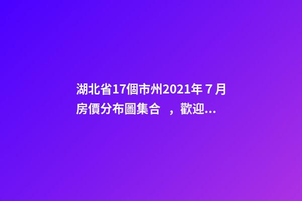 湖北省17個市州2021年７月房價分布圖集合，歡迎點評